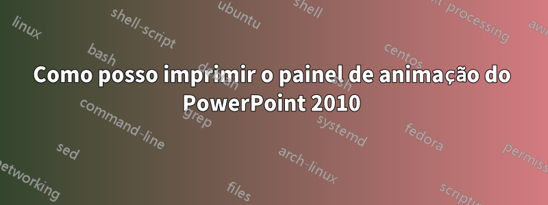 Como posso imprimir o painel de animação do PowerPoint 2010