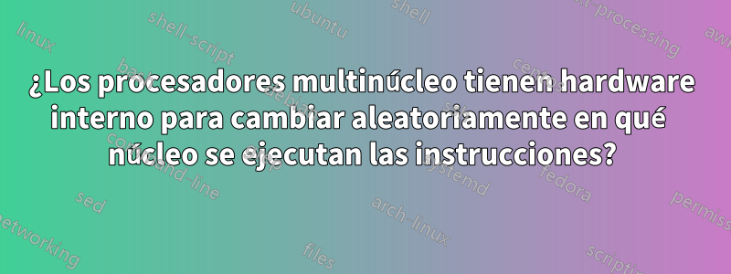 ¿Los procesadores multinúcleo tienen hardware interno para cambiar aleatoriamente en qué núcleo se ejecutan las instrucciones?