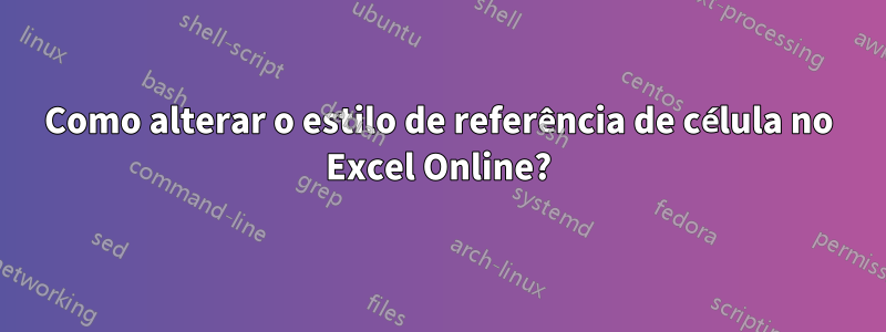 Como alterar o estilo de referência de célula no Excel Online?