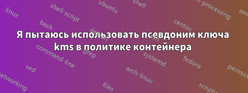 Я пытаюсь использовать псевдоним ключа kms в политике контейнера