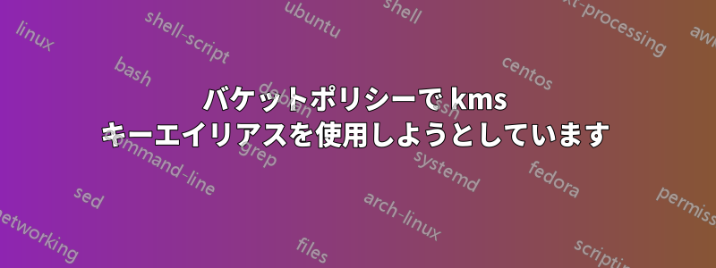 バケットポリシーで kms キーエイリアスを使用しようとしています