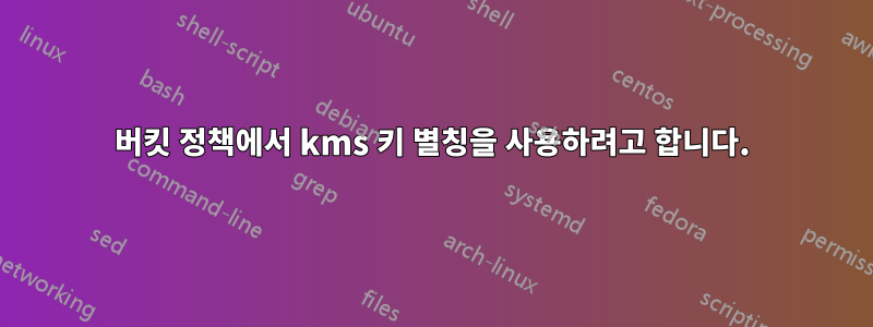 버킷 정책에서 kms 키 별칭을 사용하려고 합니다.