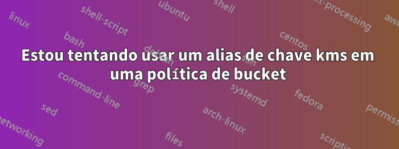 Estou tentando usar um alias de chave kms em uma política de bucket