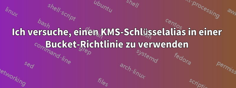 Ich versuche, einen KMS-Schlüsselalias in einer Bucket-Richtlinie zu verwenden