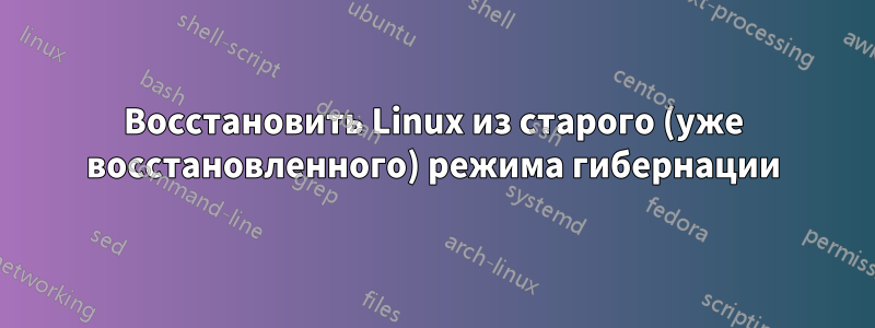 Восстановить Linux из старого (уже восстановленного) режима гибернации