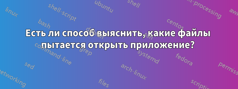 Есть ли способ выяснить, какие файлы пытается открыть приложение?