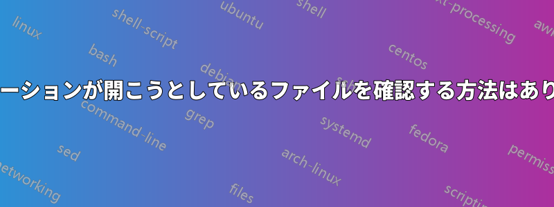 アプリケーションが開こうとしているファイルを確認する方法はありますか?