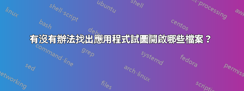 有沒有辦法找出應用程式試圖開啟哪些檔案？