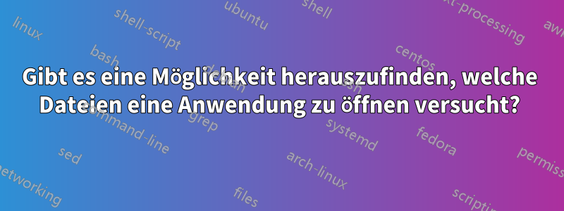 Gibt es eine Möglichkeit herauszufinden, welche Dateien eine Anwendung zu öffnen versucht?