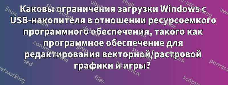 Каковы ограничения загрузки Windows с USB-накопителя в отношении ресурсоемкого программного обеспечения, такого как программное обеспечение для редактирования векторной/растровой графики и игры? 