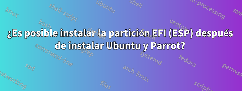 ¿Es posible instalar la partición EFI (ESP) después de instalar Ubuntu y Parrot?