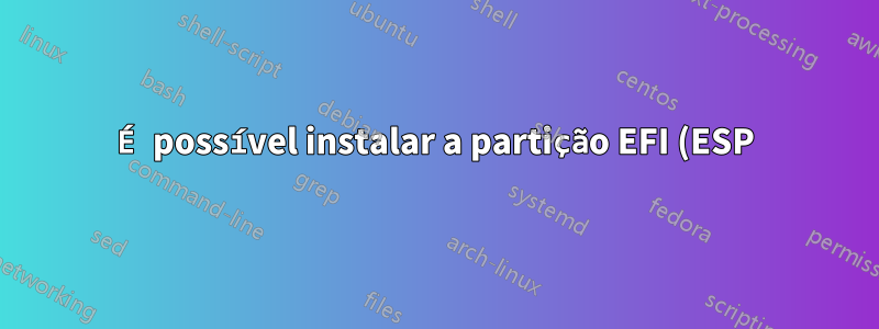 É possível instalar a partição EFI (ESP) após a instalação do Ubuntu e do Parrot?