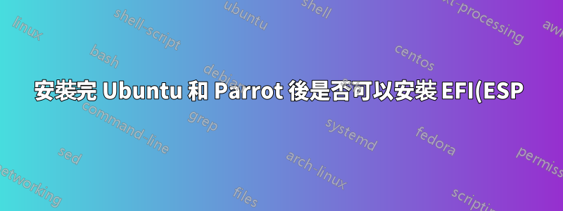 安裝完 Ubuntu 和 Parrot 後是否可以安裝 EFI(ESP) 分割區?