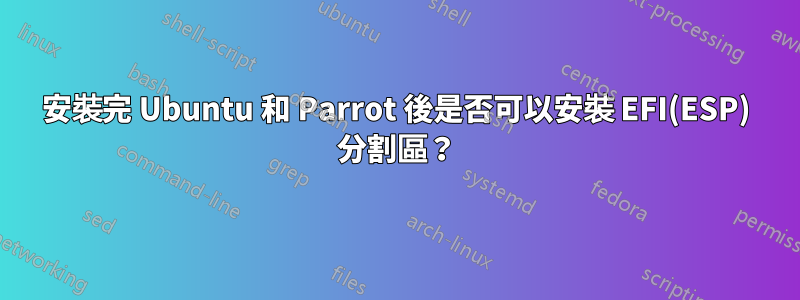 安裝完 Ubuntu 和 Parrot 後是否可以安裝 EFI(ESP) 分割區？