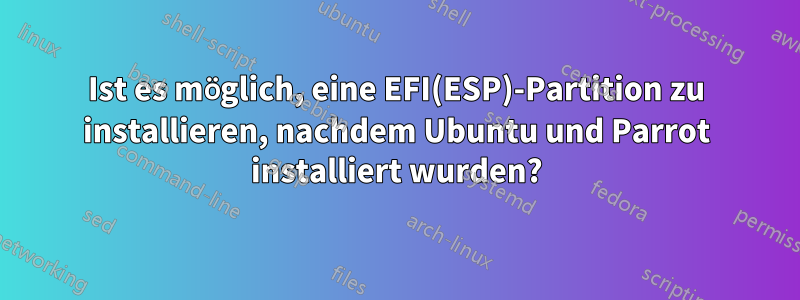 Ist es möglich, eine EFI(ESP)-Partition zu installieren, nachdem Ubuntu und Parrot installiert wurden?