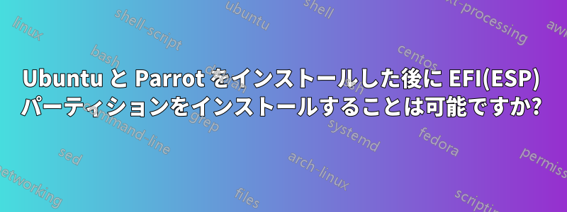 Ubuntu と Parrot をインストールした後に EFI(ESP) パーティションをインストールすることは可能ですか?