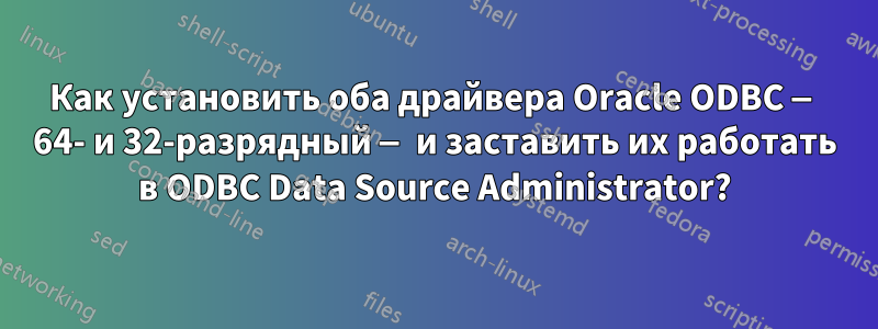 Как установить оба драйвера Oracle ODBC — 64- и 32-разрядный — и заставить их работать в ODBC Data Source Administrator?