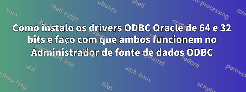 Como instalo os drivers ODBC Oracle de 64 e 32 bits e faço com que ambos funcionem no Administrador de fonte de dados ODBC