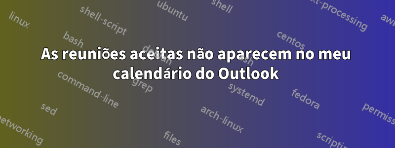 As reuniões aceitas não aparecem no meu calendário do Outlook