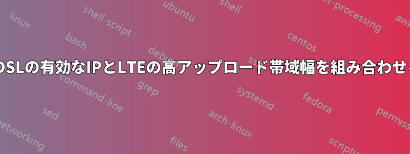 ADSLの有効なIPとLTEの高アップロード帯域幅を組み合わせる