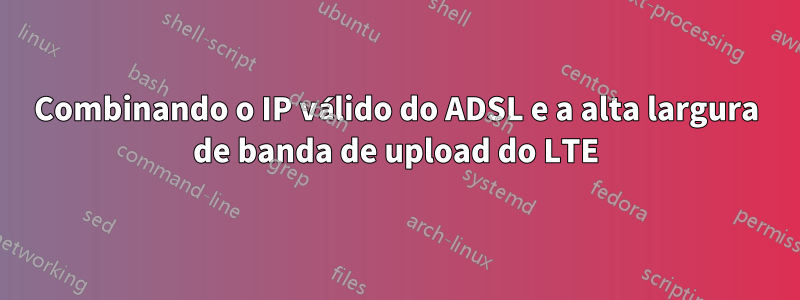 Combinando o IP válido do ADSL e a alta largura de banda de upload do LTE