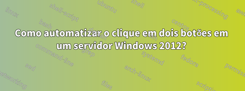 Como automatizar o clique em dois botões em um servidor Windows 2012?