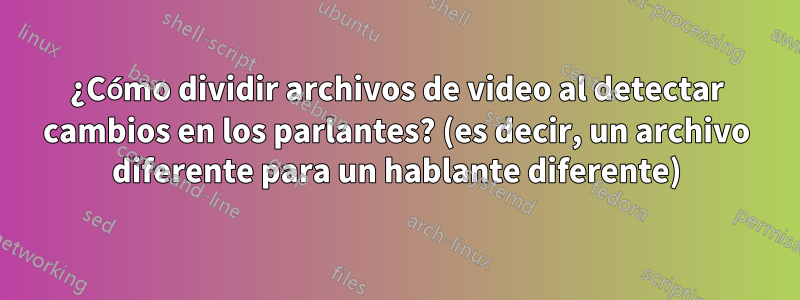 ¿Cómo dividir archivos de video al detectar cambios en los parlantes? (es decir, un archivo diferente para un hablante diferente)