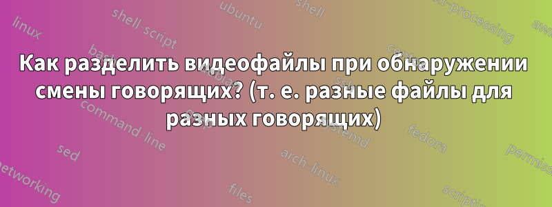 Как разделить видеофайлы при обнаружении смены говорящих? (т. е. разные файлы для разных говорящих)