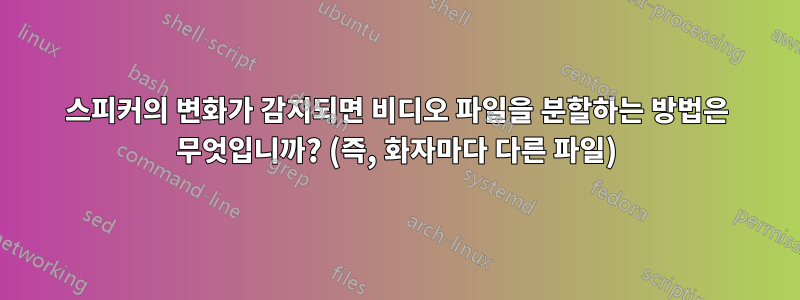 스피커의 변화가 감지되면 비디오 파일을 분할하는 방법은 무엇입니까? (즉, 화자마다 다른 파일)