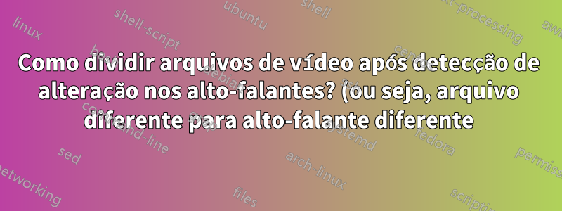 Como dividir arquivos de vídeo após detecção de alteração nos alto-falantes? (ou seja, arquivo diferente para alto-falante diferente)