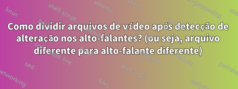 Como dividir arquivos de vídeo após detecção de alteração nos alto-falantes? (ou seja, arquivo diferente para alto-falante diferente)