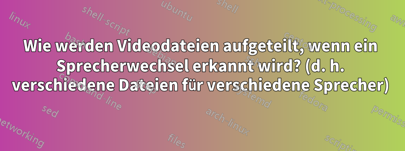 Wie werden Videodateien aufgeteilt, wenn ein Sprecherwechsel erkannt wird? (d. h. verschiedene Dateien für verschiedene Sprecher)