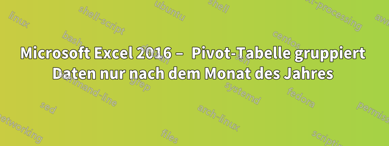 Microsoft Excel 2016 – Pivot-Tabelle gruppiert Daten nur nach dem Monat des Jahres