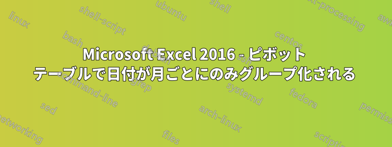 Microsoft Excel 2016 - ピボット テーブルで日付が月ごとにのみグループ化される