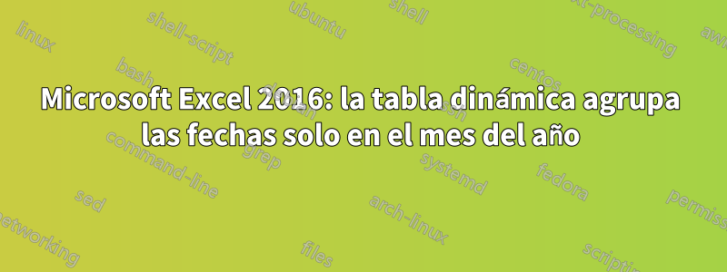 Microsoft Excel 2016: la tabla dinámica agrupa las fechas solo en el mes del año