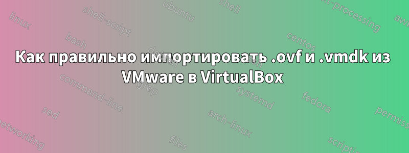 Как правильно импортировать .ovf и .vmdk из VMware в VirtualBox