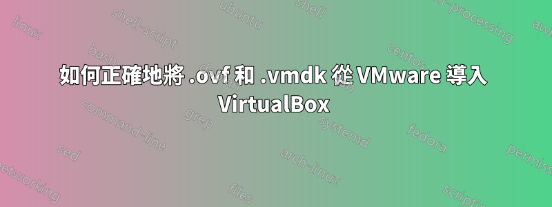 如何正確地將 .ovf 和 .vmdk 從 VMware 導入 VirtualBox