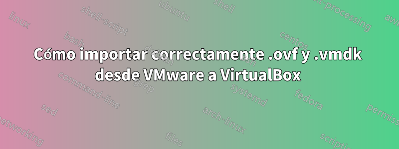 Cómo importar correctamente .ovf y .vmdk desde VMware a VirtualBox