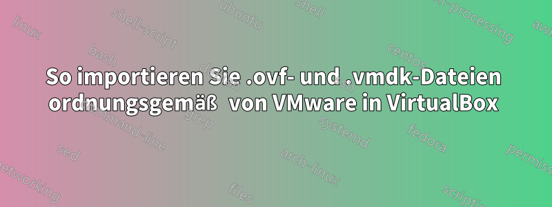 So importieren Sie .ovf- und .vmdk-Dateien ordnungsgemäß von VMware in VirtualBox