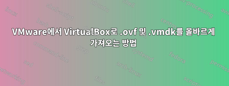 VMware에서 VirtualBox로 .ovf 및 .vmdk를 올바르게 가져오는 방법