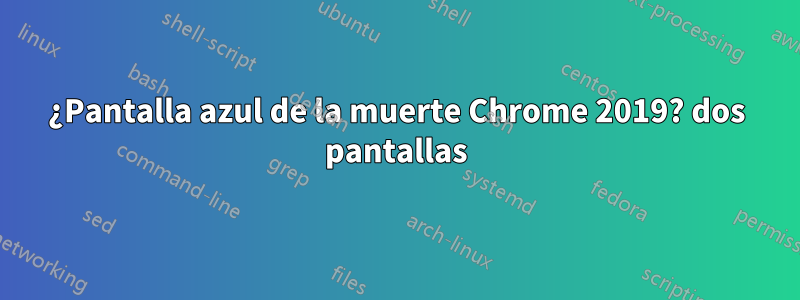 ¿Pantalla azul de la muerte Chrome 2019? dos pantallas