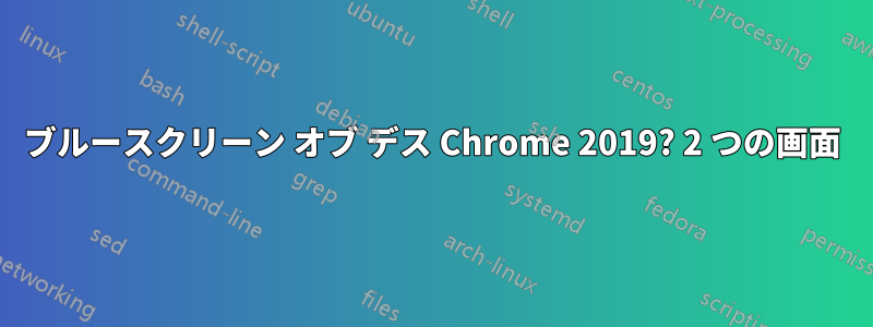 ブルースクリーン オブ デス Chrome 2019? 2 つの画面