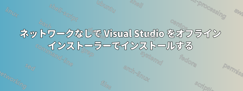 ネットワークなしで Visual Studio をオフライン インストーラーでインストールする