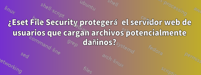 ¿Eset File Security protegerá el servidor web de usuarios que cargan archivos potencialmente dañinos?