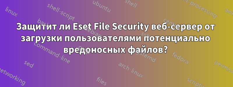 Защитит ли Eset File Security веб-сервер от загрузки пользователями потенциально вредоносных файлов?