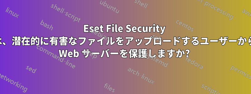 Eset File Security は、潜在的に有害なファイルをアップロードするユーザーから Web サーバーを保護しますか?