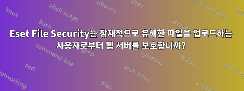 Eset File Security는 잠재적으로 유해한 파일을 업로드하는 사용자로부터 웹 서버를 보호합니까?