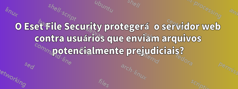 O Eset File Security protegerá o servidor web contra usuários que enviam arquivos potencialmente prejudiciais?