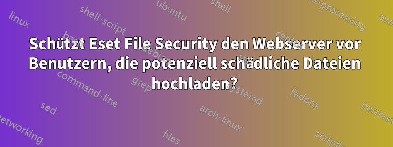 Schützt Eset File Security den Webserver vor Benutzern, die potenziell schädliche Dateien hochladen?