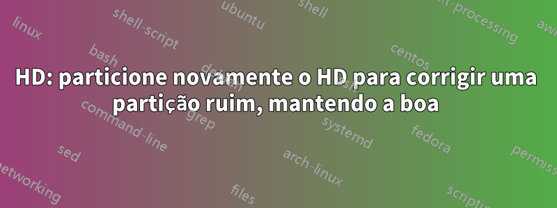 HD: particione novamente o HD para corrigir uma partição ruim, mantendo a boa